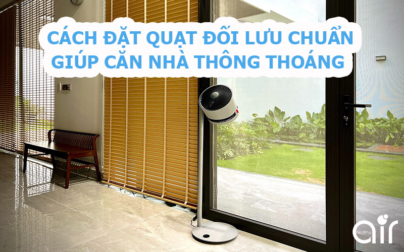 Hướng dẫn cách đặt quạt đối lưu chuẩn giúp căn nhà thông thoáng mỗi ngày